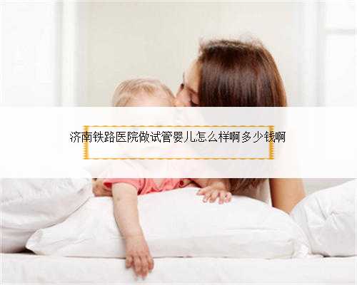 <strong>济南铁路医院做试管婴儿怎么</strong>